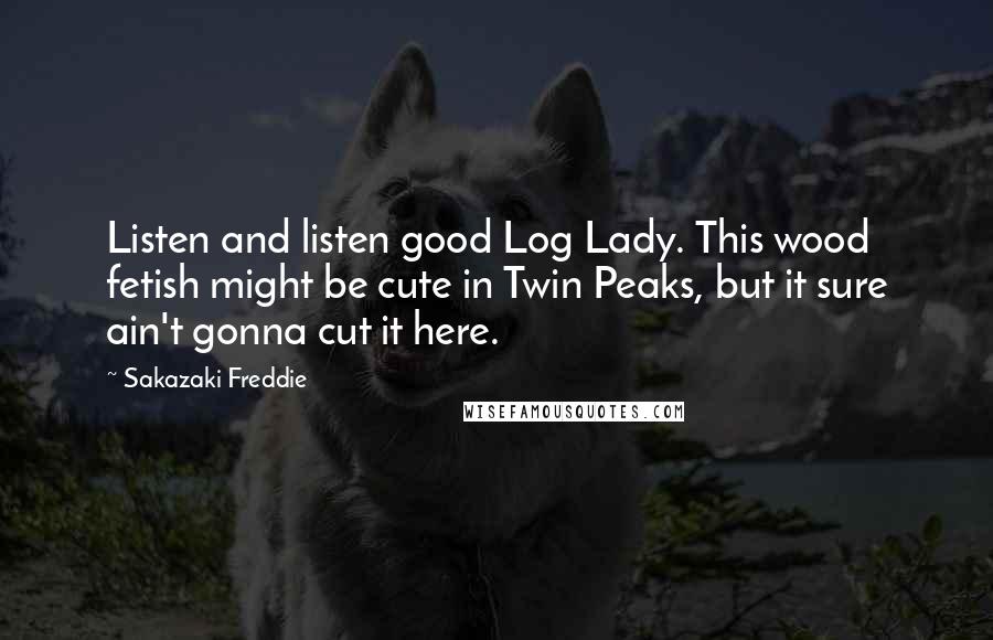 Sakazaki Freddie Quotes: Listen and listen good Log Lady. This wood fetish might be cute in Twin Peaks, but it sure ain't gonna cut it here.