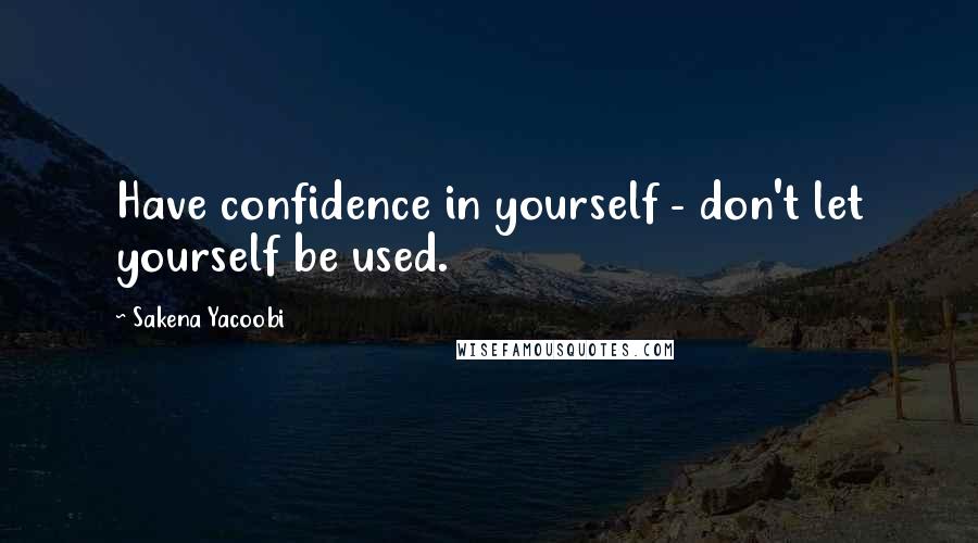 Sakena Yacoobi Quotes: Have confidence in yourself - don't let yourself be used.