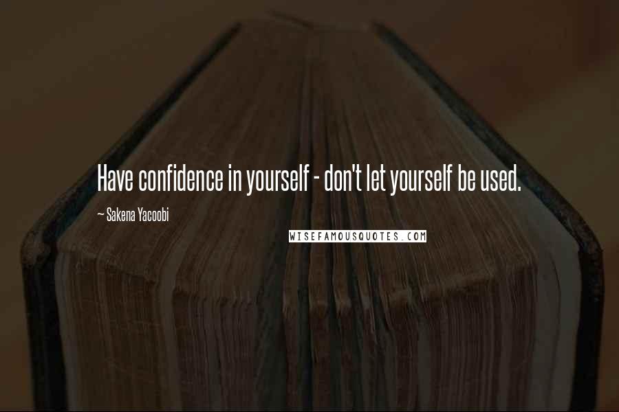 Sakena Yacoobi Quotes: Have confidence in yourself - don't let yourself be used.