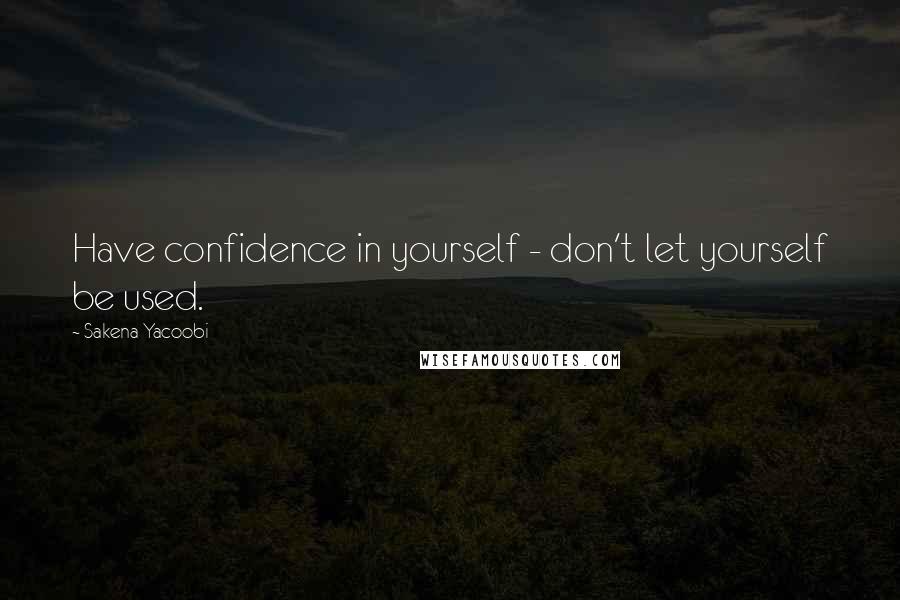 Sakena Yacoobi Quotes: Have confidence in yourself - don't let yourself be used.