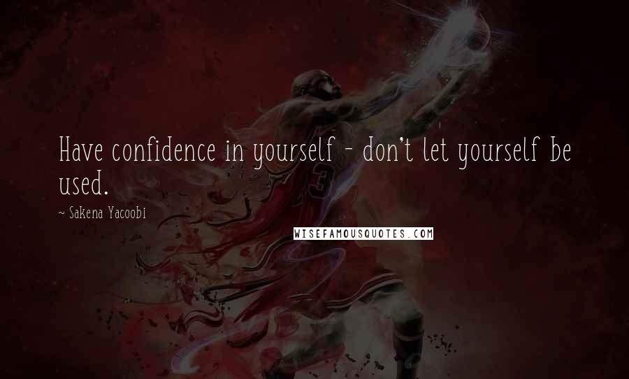 Sakena Yacoobi Quotes: Have confidence in yourself - don't let yourself be used.