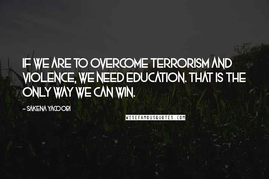 Sakena Yacoobi Quotes: If we are to overcome terrorism and violence, we need education. That is the only way we can win.