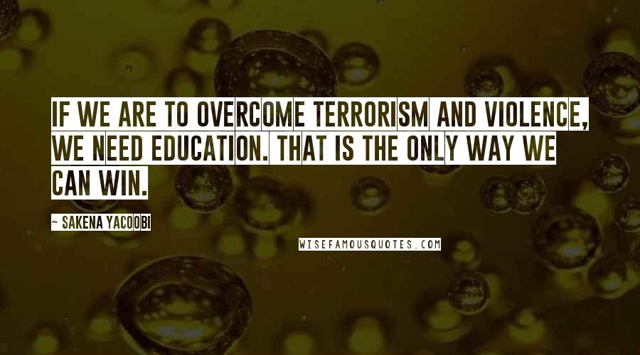 Sakena Yacoobi Quotes: If we are to overcome terrorism and violence, we need education. That is the only way we can win.