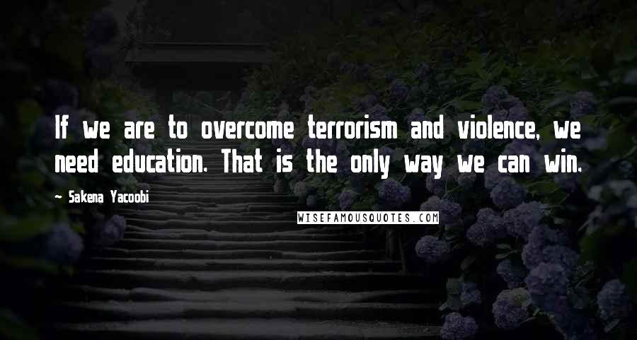 Sakena Yacoobi Quotes: If we are to overcome terrorism and violence, we need education. That is the only way we can win.