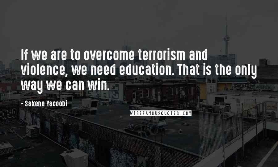 Sakena Yacoobi Quotes: If we are to overcome terrorism and violence, we need education. That is the only way we can win.