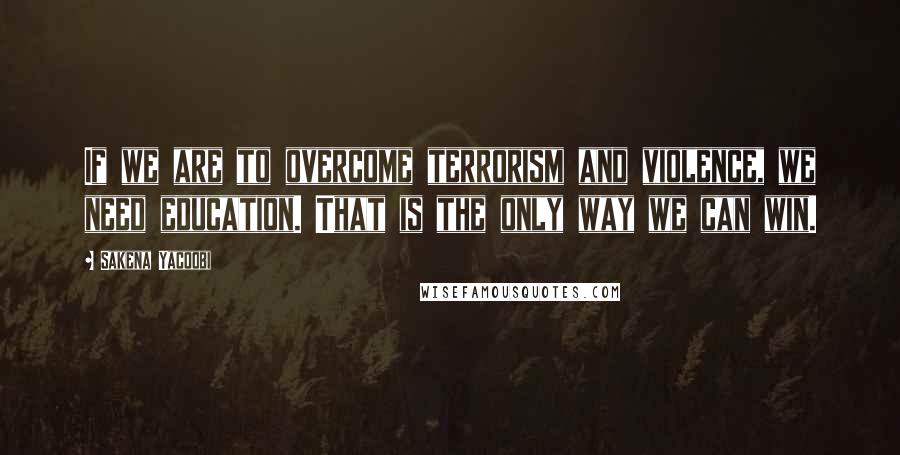 Sakena Yacoobi Quotes: If we are to overcome terrorism and violence, we need education. That is the only way we can win.