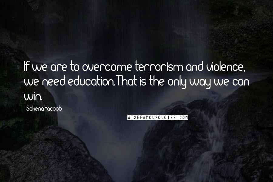 Sakena Yacoobi Quotes: If we are to overcome terrorism and violence, we need education. That is the only way we can win.