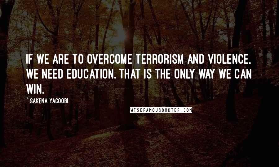 Sakena Yacoobi Quotes: If we are to overcome terrorism and violence, we need education. That is the only way we can win.