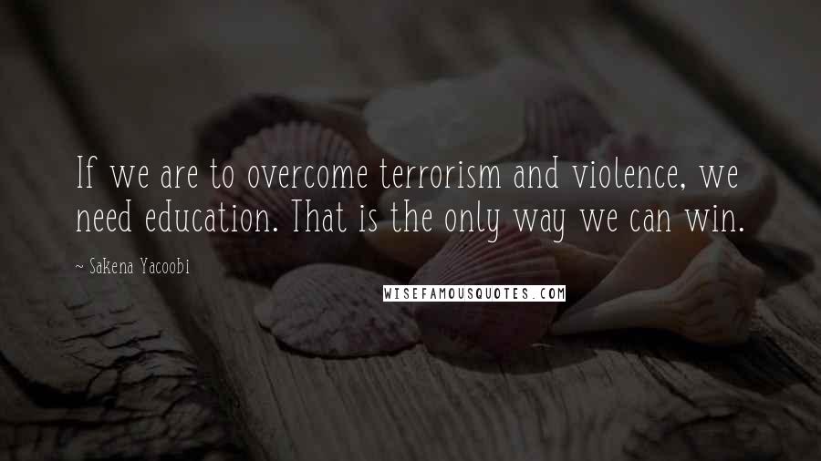 Sakena Yacoobi Quotes: If we are to overcome terrorism and violence, we need education. That is the only way we can win.