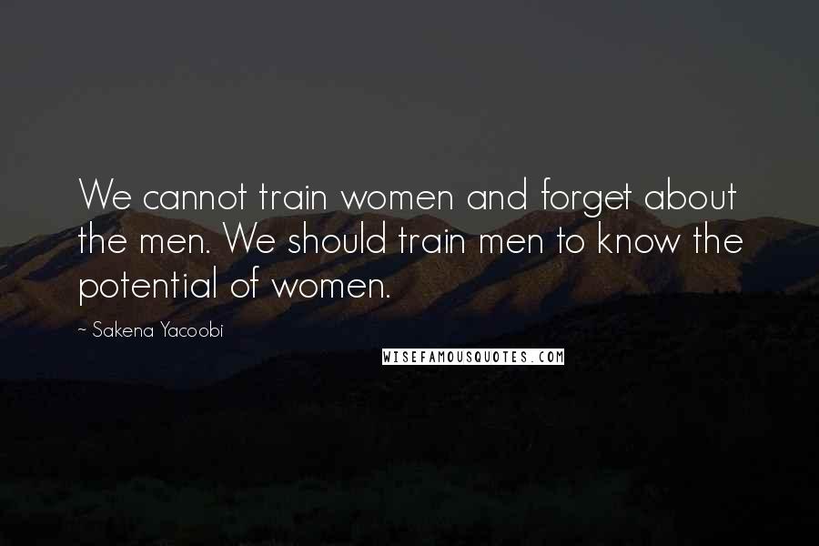 Sakena Yacoobi Quotes: We cannot train women and forget about the men. We should train men to know the potential of women.