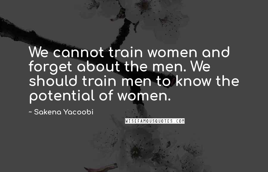 Sakena Yacoobi Quotes: We cannot train women and forget about the men. We should train men to know the potential of women.