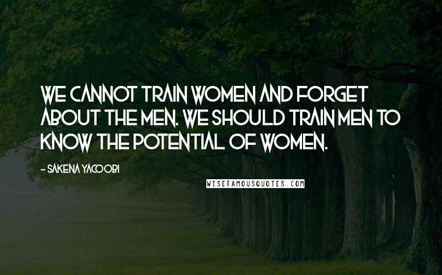 Sakena Yacoobi Quotes: We cannot train women and forget about the men. We should train men to know the potential of women.