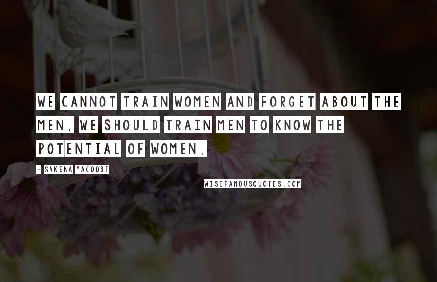 Sakena Yacoobi Quotes: We cannot train women and forget about the men. We should train men to know the potential of women.