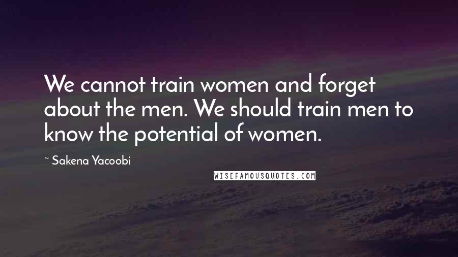 Sakena Yacoobi Quotes: We cannot train women and forget about the men. We should train men to know the potential of women.