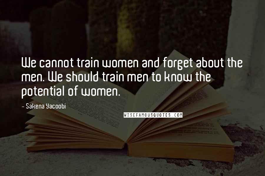 Sakena Yacoobi Quotes: We cannot train women and forget about the men. We should train men to know the potential of women.