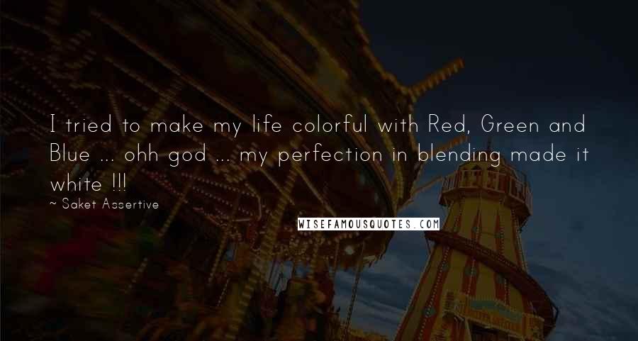Saket Assertive Quotes: I tried to make my life colorful with Red, Green and Blue ... ohh god ... my perfection in blending made it white !!!