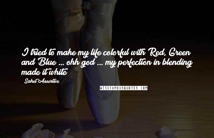 Saket Assertive Quotes: I tried to make my life colorful with Red, Green and Blue ... ohh god ... my perfection in blending made it white !!!