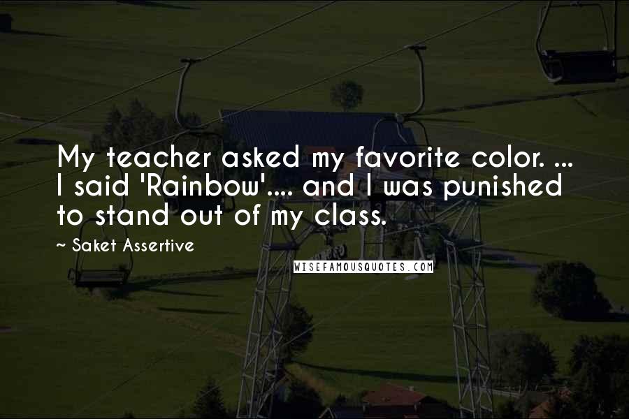 Saket Assertive Quotes: My teacher asked my favorite color. ... I said 'Rainbow'.... and I was punished to stand out of my class.