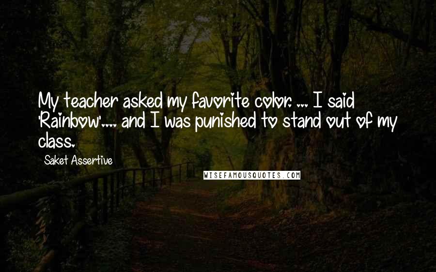 Saket Assertive Quotes: My teacher asked my favorite color. ... I said 'Rainbow'.... and I was punished to stand out of my class.