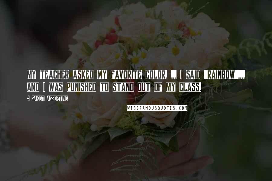 Saket Assertive Quotes: My teacher asked my favorite color. ... I said 'Rainbow'.... and I was punished to stand out of my class.