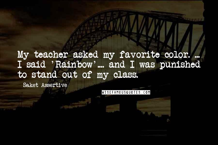 Saket Assertive Quotes: My teacher asked my favorite color. ... I said 'Rainbow'.... and I was punished to stand out of my class.