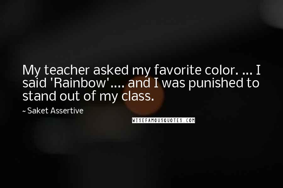 Saket Assertive Quotes: My teacher asked my favorite color. ... I said 'Rainbow'.... and I was punished to stand out of my class.