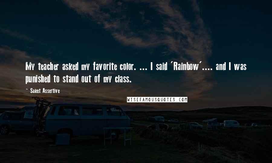 Saket Assertive Quotes: My teacher asked my favorite color. ... I said 'Rainbow'.... and I was punished to stand out of my class.