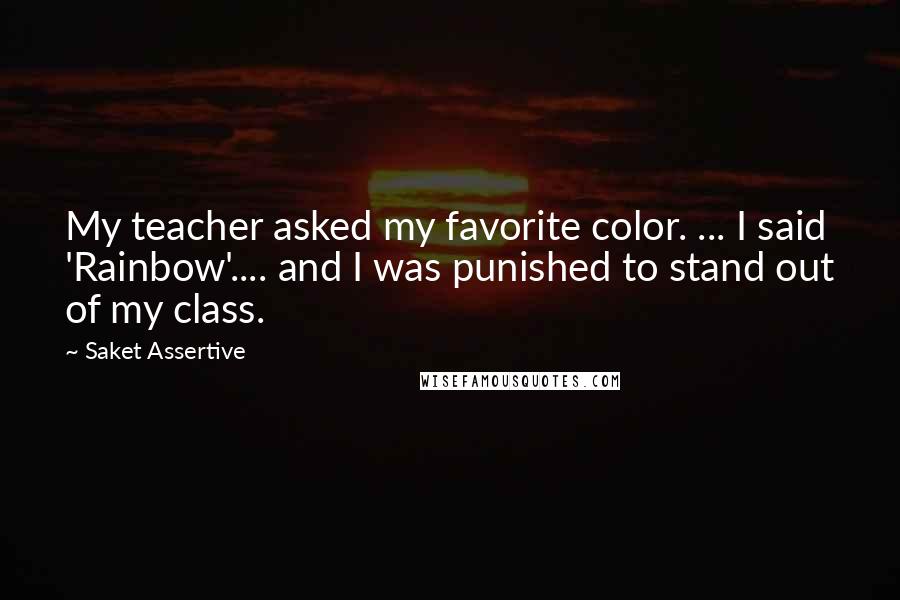 Saket Assertive Quotes: My teacher asked my favorite color. ... I said 'Rainbow'.... and I was punished to stand out of my class.