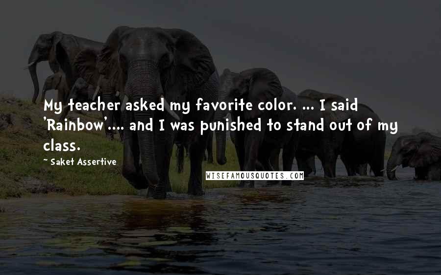 Saket Assertive Quotes: My teacher asked my favorite color. ... I said 'Rainbow'.... and I was punished to stand out of my class.