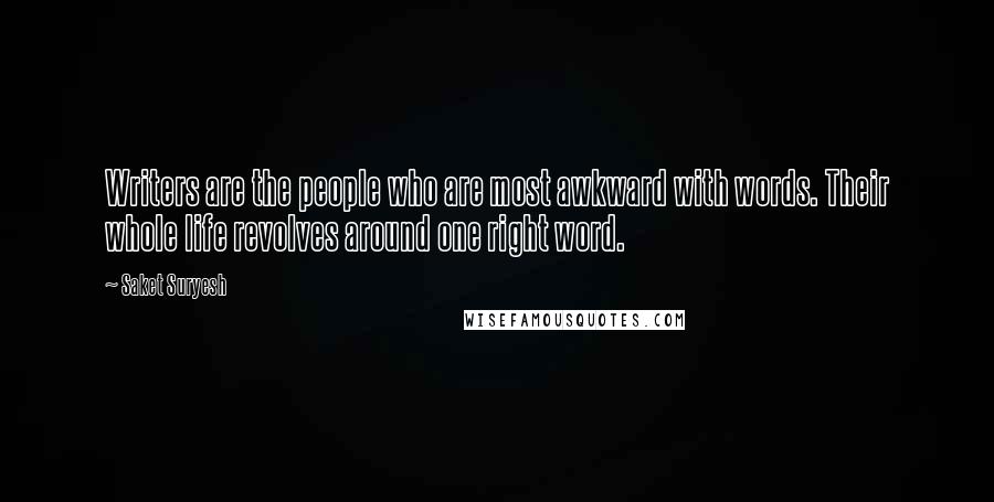 Saket Suryesh Quotes: Writers are the people who are most awkward with words. Their whole life revolves around one right word.