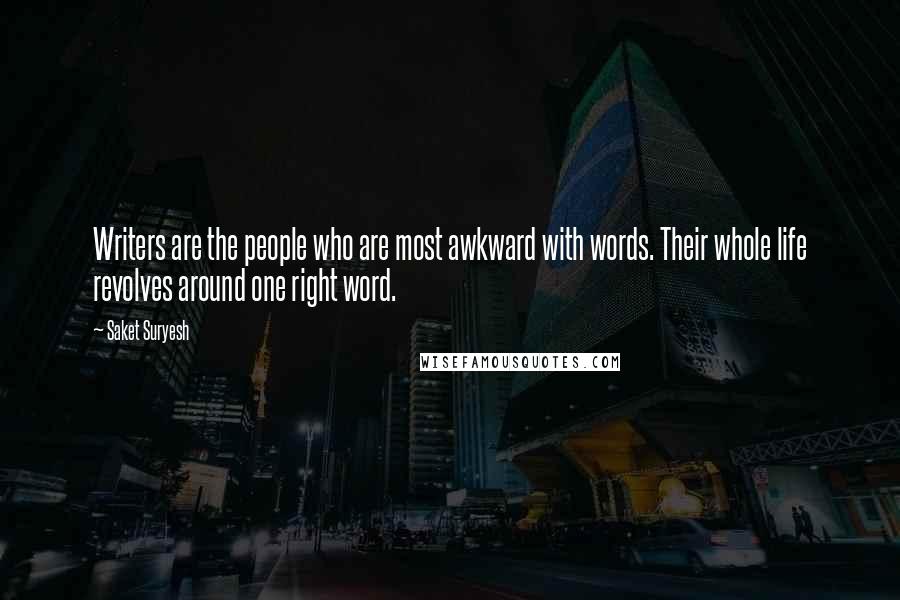 Saket Suryesh Quotes: Writers are the people who are most awkward with words. Their whole life revolves around one right word.