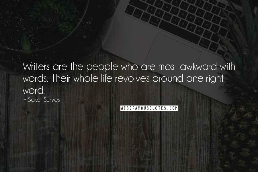 Saket Suryesh Quotes: Writers are the people who are most awkward with words. Their whole life revolves around one right word.