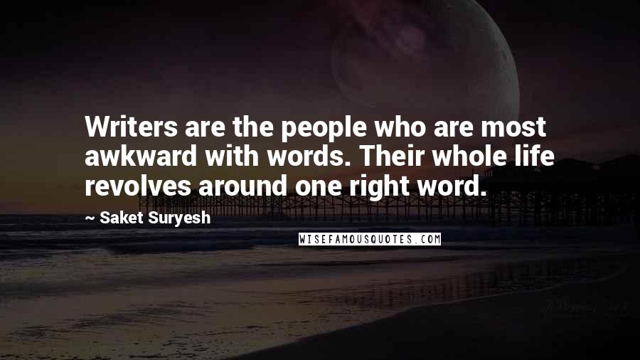 Saket Suryesh Quotes: Writers are the people who are most awkward with words. Their whole life revolves around one right word.