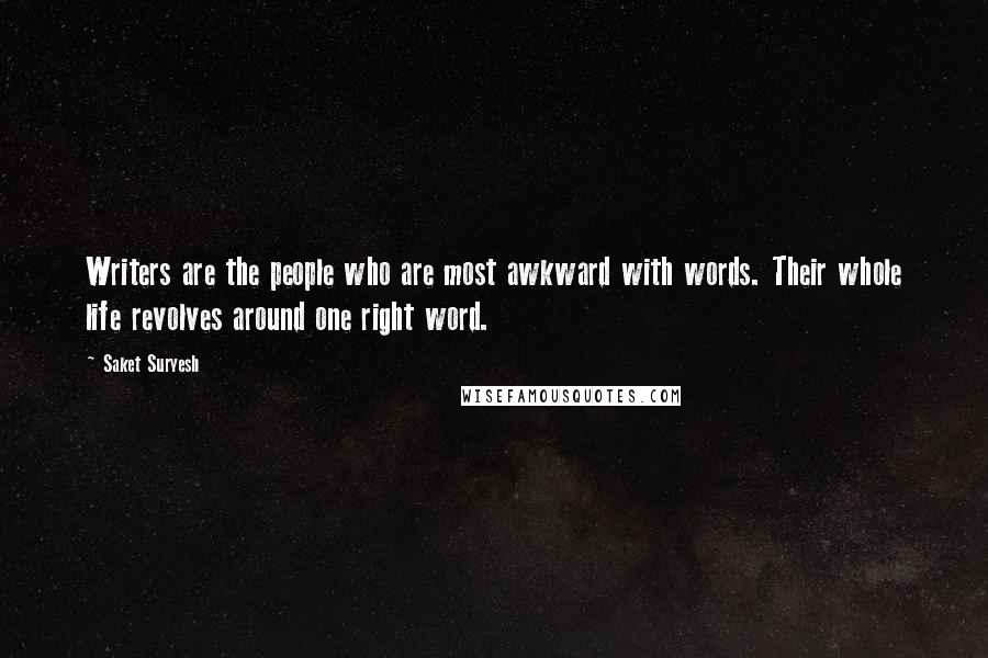 Saket Suryesh Quotes: Writers are the people who are most awkward with words. Their whole life revolves around one right word.