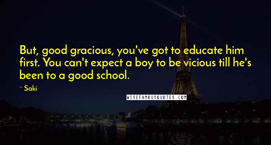 Saki Quotes: But, good gracious, you've got to educate him first. You can't expect a boy to be vicious till he's been to a good school.