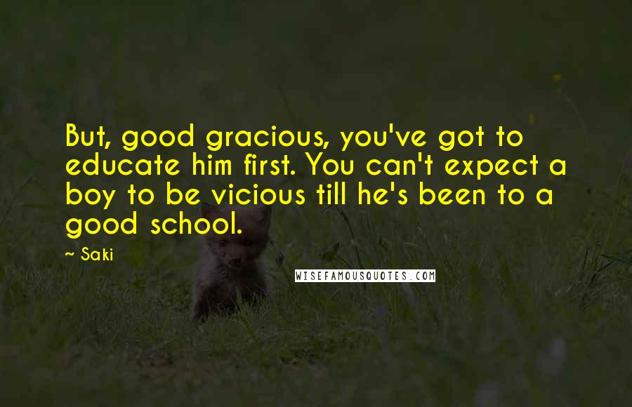 Saki Quotes: But, good gracious, you've got to educate him first. You can't expect a boy to be vicious till he's been to a good school.