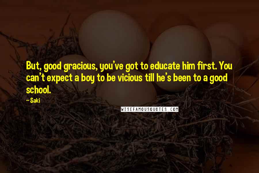 Saki Quotes: But, good gracious, you've got to educate him first. You can't expect a boy to be vicious till he's been to a good school.