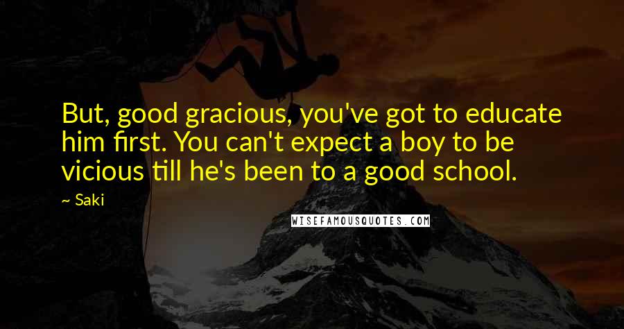 Saki Quotes: But, good gracious, you've got to educate him first. You can't expect a boy to be vicious till he's been to a good school.