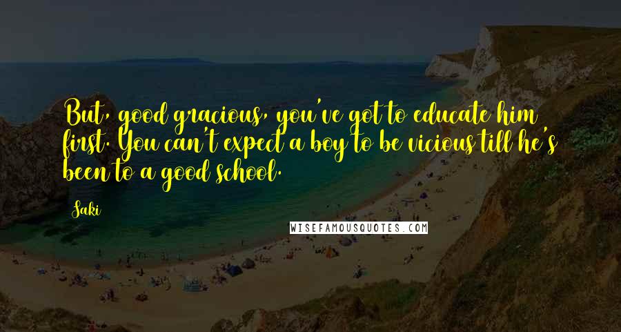 Saki Quotes: But, good gracious, you've got to educate him first. You can't expect a boy to be vicious till he's been to a good school.
