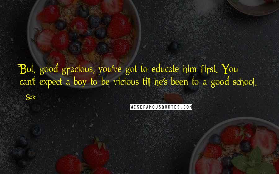 Saki Quotes: But, good gracious, you've got to educate him first. You can't expect a boy to be vicious till he's been to a good school.