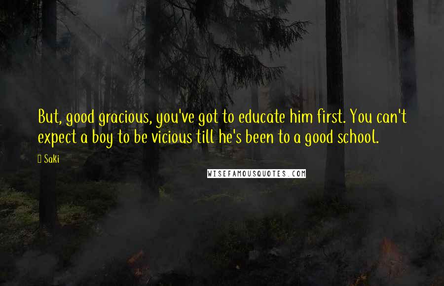 Saki Quotes: But, good gracious, you've got to educate him first. You can't expect a boy to be vicious till he's been to a good school.