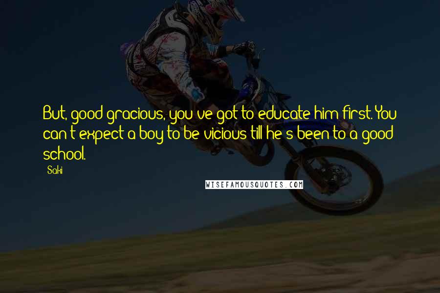 Saki Quotes: But, good gracious, you've got to educate him first. You can't expect a boy to be vicious till he's been to a good school.