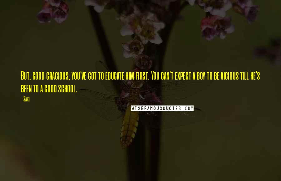 Saki Quotes: But, good gracious, you've got to educate him first. You can't expect a boy to be vicious till he's been to a good school.