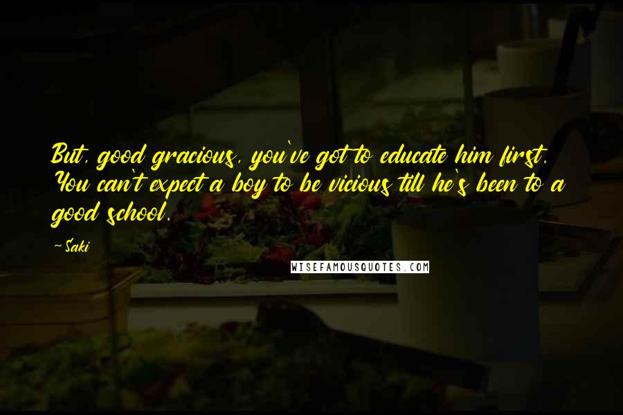 Saki Quotes: But, good gracious, you've got to educate him first. You can't expect a boy to be vicious till he's been to a good school.