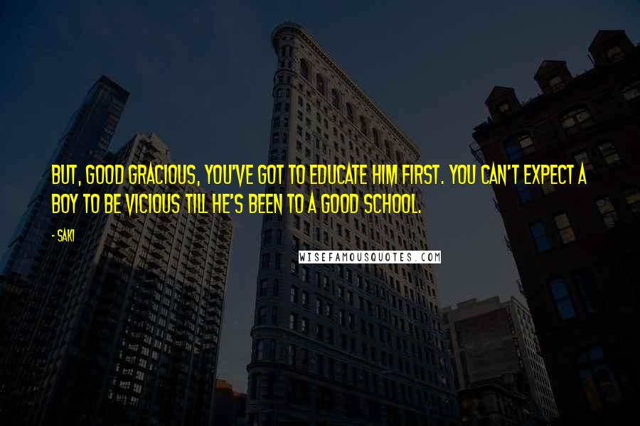 Saki Quotes: But, good gracious, you've got to educate him first. You can't expect a boy to be vicious till he's been to a good school.