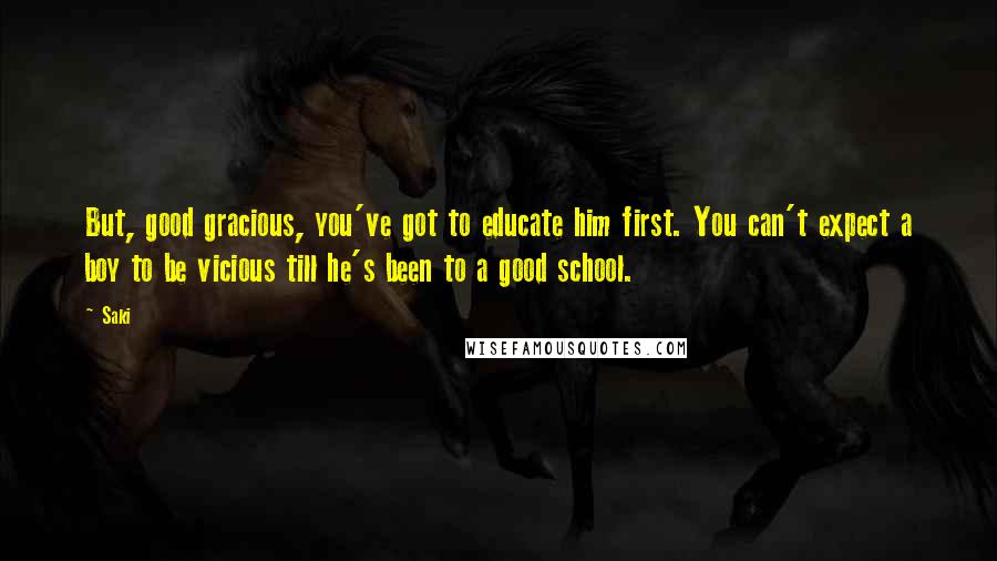 Saki Quotes: But, good gracious, you've got to educate him first. You can't expect a boy to be vicious till he's been to a good school.