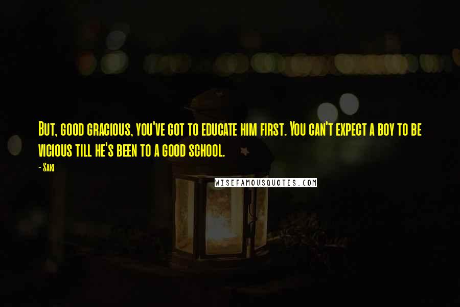 Saki Quotes: But, good gracious, you've got to educate him first. You can't expect a boy to be vicious till he's been to a good school.