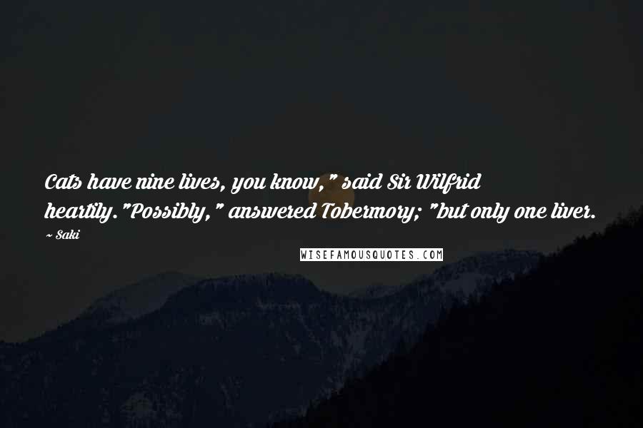 Saki Quotes: Cats have nine lives, you know," said Sir Wilfrid heartily."Possibly," answered Tobermory; "but only one liver.