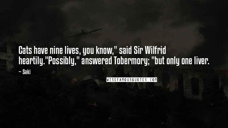 Saki Quotes: Cats have nine lives, you know," said Sir Wilfrid heartily."Possibly," answered Tobermory; "but only one liver.