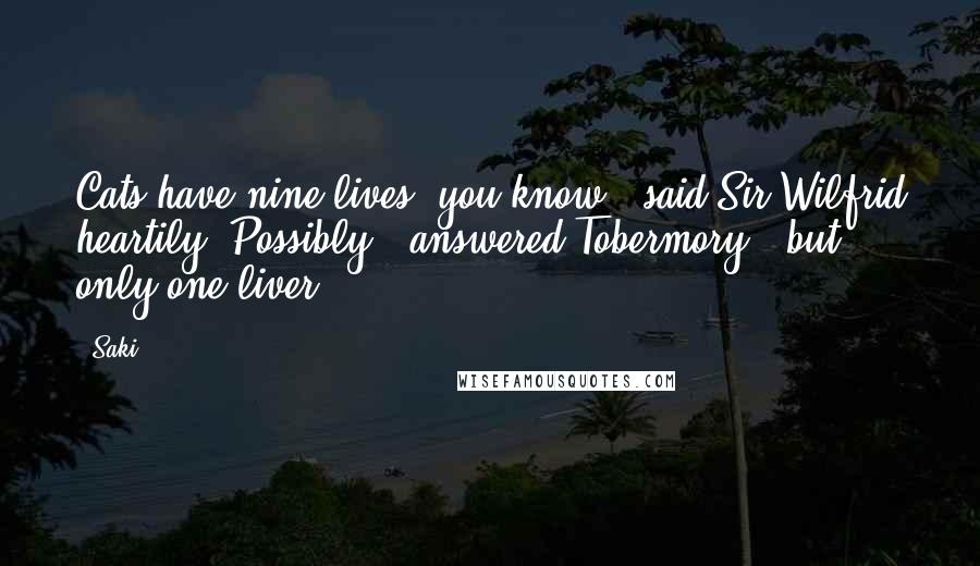 Saki Quotes: Cats have nine lives, you know," said Sir Wilfrid heartily."Possibly," answered Tobermory; "but only one liver.